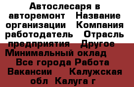 Автослесаря в авторемонт › Название организации ­ Компания-работодатель › Отрасль предприятия ­ Другое › Минимальный оклад ­ 1 - Все города Работа » Вакансии   . Калужская обл.,Калуга г.